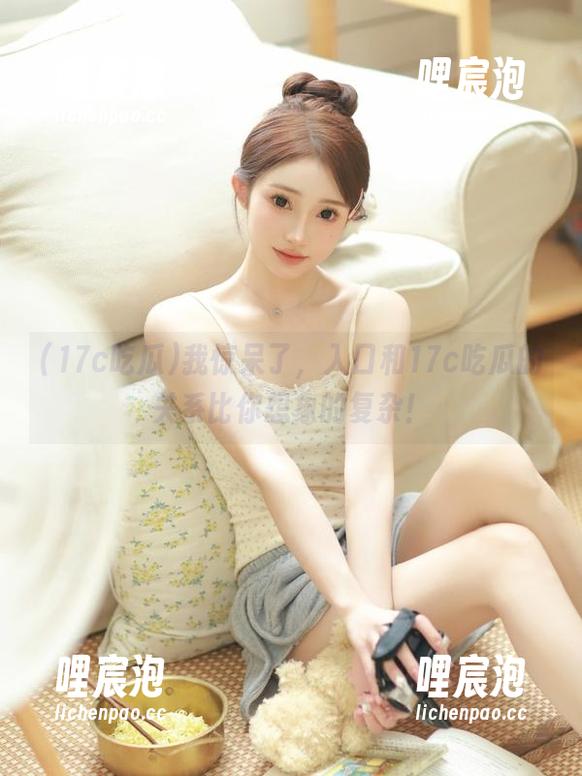 17c吃瓜 我惊呆了,入口和17c吃瓜的关系比你想象的复杂!