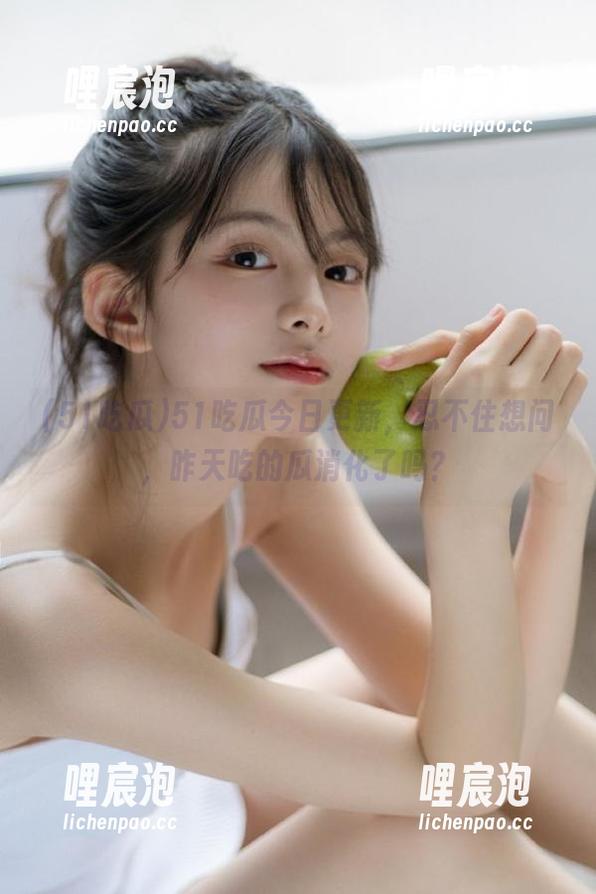 51吃瓜今日更新，忍不住想问，昨天吃的瓜消化了吗？