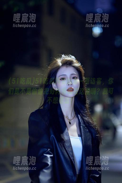 51吃瓜 51吃瓜网页的第一页访客,你们是不是偷偷把好内容藏在这里啊?我可不想错过!